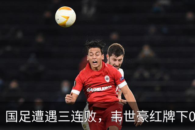 国足遭遇三连败，韦世豪红牌下0比1遗憾负于塔吉克斯坦